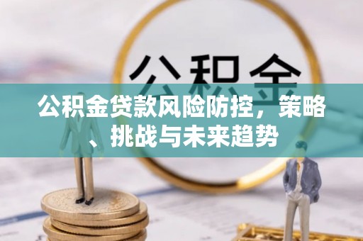 矿区公积金贷款风险防控，策略、挑战与未来趋势