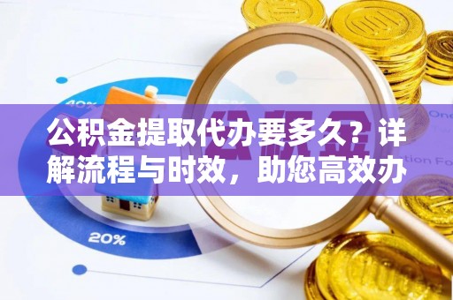 矿区公积金提取代办要多久？详解流程与时效，助您高效办理