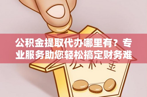 矿区公积金提取代办哪里有？专业服务助您轻松搞定财务难题