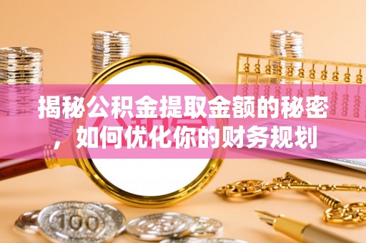 矿区揭秘公积金提取金额的秘密，如何优化你的财务规划