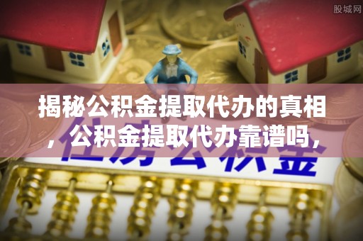 矿区揭秘公积金提取代办的真相，公积金提取代办靠谱吗，如何选择专业服务？