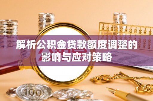 矿区解析公积金贷款额度调整的影响与应对策略