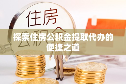 矿区探索住房公积金提取代办的便捷之道