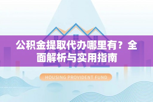 矿区公积金提取代办哪里有？全面解析与实用指南