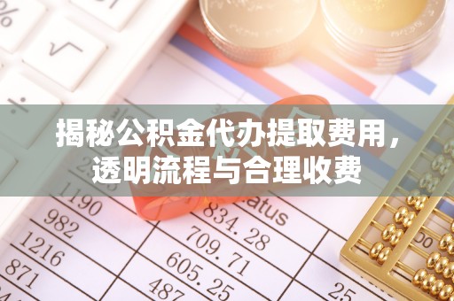 矿区揭秘公积金代办提取费用，透明流程与合理收费
