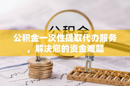 矿区公积金一次性提取代办服务，解决您的资金难题