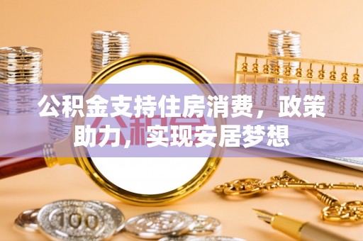 矿区公积金支持住房消费，政策助力，实现安居梦想
