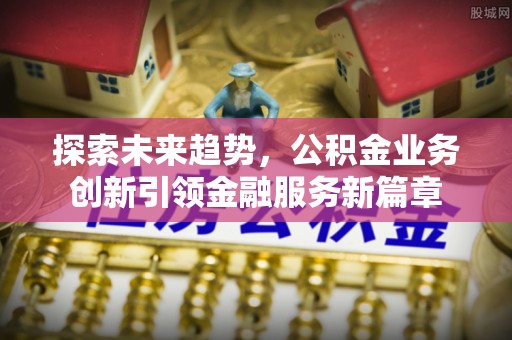 矿区探索未来趋势，公积金业务创新引领金融服务新篇章