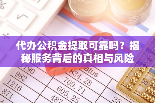 矿区代办公积金提取可靠吗？揭秘服务背后的真相与风险
