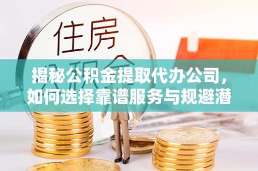矿区揭秘公积金提取代办公司，如何选择靠谱服务与规避潜在风险