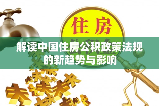 矿区解读中国住房公积政策法规的新趋势与影响