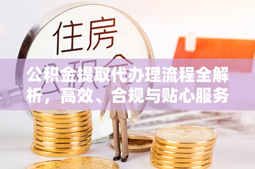 矿区公积金提取代办理流程全解析，高效、合规与贴心服务