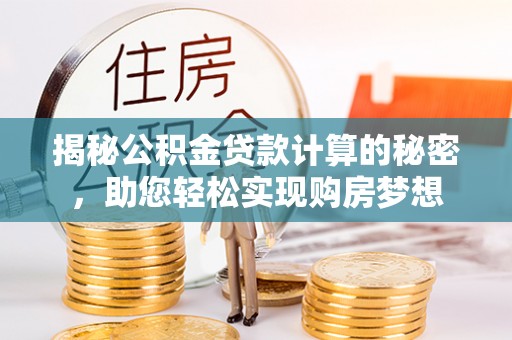 矿区揭秘公积金贷款计算的秘密，助您轻松实现购房梦想