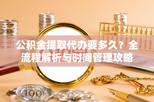 矿区公积金提取代办要多久？全流程解析与时间管理攻略