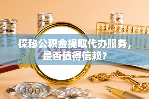 矿区探秘公积金提取代办服务，是否值得信赖？