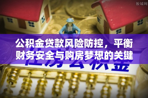 矿区公积金贷款风险防控，平衡财务安全与购房梦想的关键