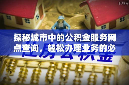 矿区探秘城市中的公积金服务网点查询，轻松办理业务的必备指南