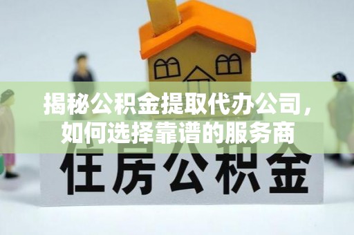 矿区揭秘公积金提取代办公司，如何选择靠谱的服务商