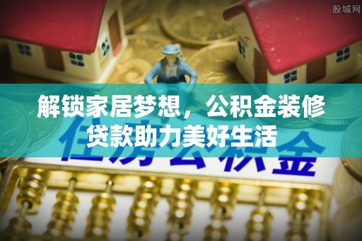 矿区解锁家居梦想，公积金装修贷款助力美好生活