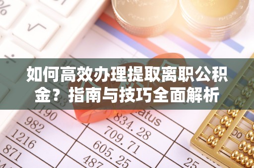 矿区如何高效办理提取离职公积金？指南与技巧全面解析