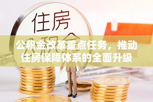 矿区公积金改革重点任务，推动住房保障体系的全面升级