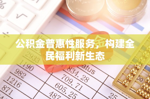 矿区公积金普惠性服务，构建全民福利新生态