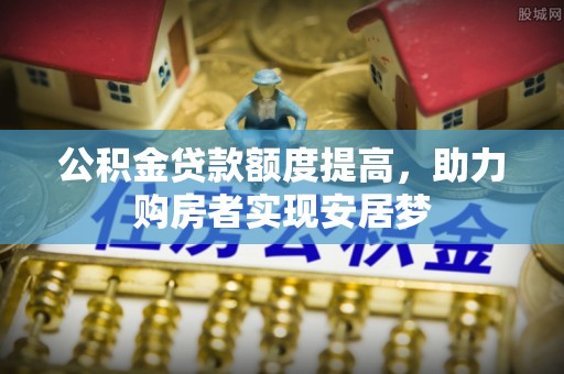 矿区公积金贷款额度提高，助力购房者实现安居梦