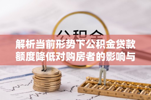 矿区解析当前形势下公积金贷款额度降低对购房者的影响与应对策略
