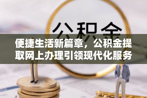矿区便捷生活新篇章，公积金提取网上办理引领现代化服务