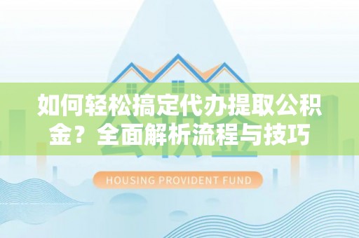 矿区如何轻松搞定代办提取公积金？全面解析流程与技巧