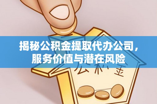 矿区揭秘公积金提取代办公司，服务价值与潜在风险