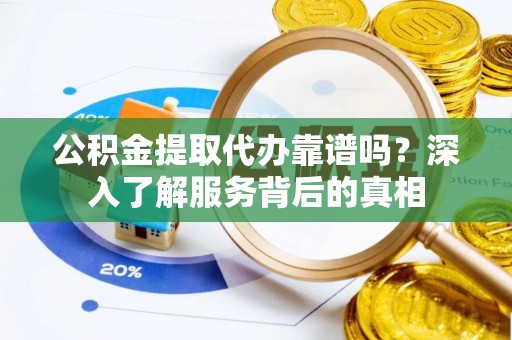 矿区公积金提取代办靠谱吗？深入了解服务背后的真相