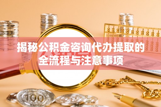 矿区揭秘公积金咨询代办提取的全流程与注意事项