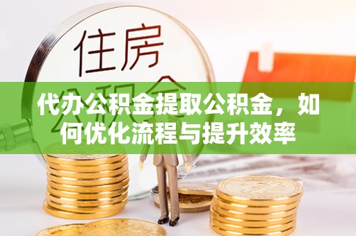 矿区代办公积金提取公积金，如何优化流程与提升效率