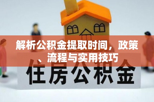 矿区解析公积金提取时间，政策、流程与实用技巧