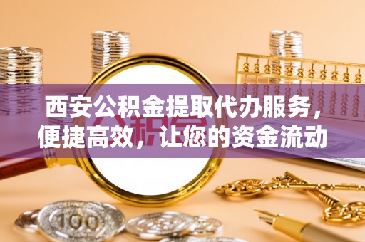 矿区西安公积金提取代办服务，便捷高效，让您的资金流动无忧