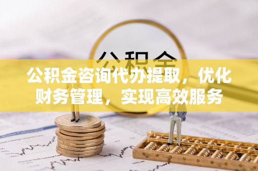矿区公积金咨询代办提取，优化财务管理，实现高效服务