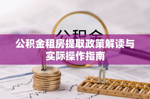 矿区公积金租房提取政策解读与实际操作指南