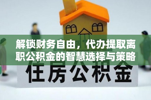 矿区解锁财务自由，代办提取离职公积金的智慧选择与策略