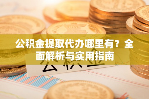 矿区公积金提取代办哪里有？全面解析与实用指南