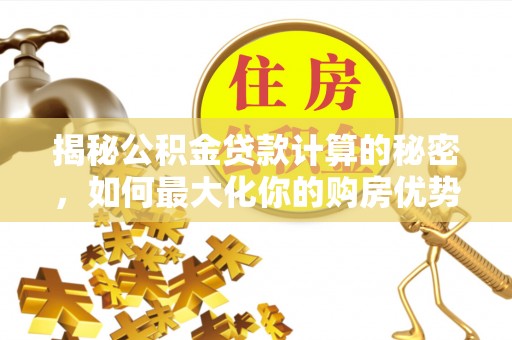 矿区揭秘公积金贷款计算的秘密，如何最大化你的购房优势