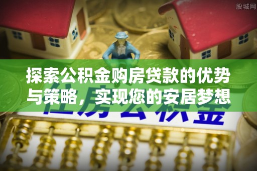 矿区探索公积金购房贷款的优势与策略，实现您的安居梦想