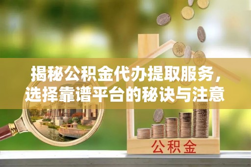 矿区揭秘公积金代办提取服务，选择靠谱平台的秘诀与注意事项