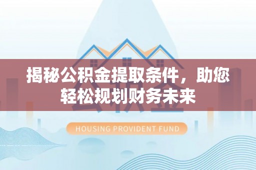 矿区揭秘公积金提取条件，助您轻松规划财务未来