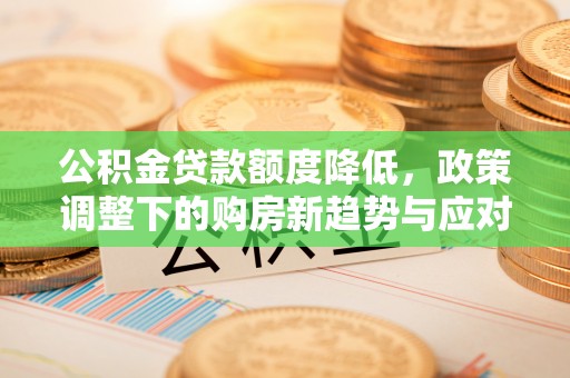 矿区公积金贷款额度降低，政策调整下的购房新趋势与应对策略