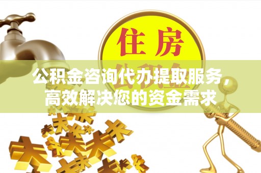 矿区公积金咨询代办提取服务，高效解决您的资金需求