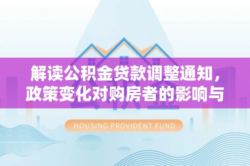 矿区解读公积金贷款调整通知，政策变化对购房者的影响与机遇