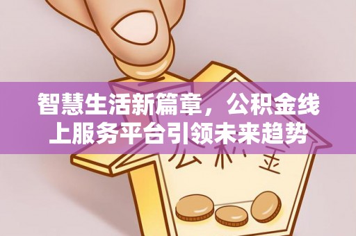 矿区智慧生活新篇章，公积金线上服务平台引领未来趋势