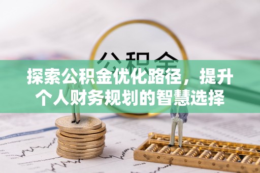 矿区探索公积金优化路径，提升个人财务规划的智慧选择