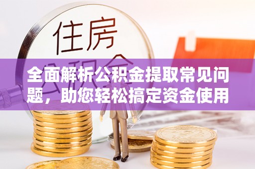 矿区全面解析公积金提取常见问题，助您轻松搞定资金使用